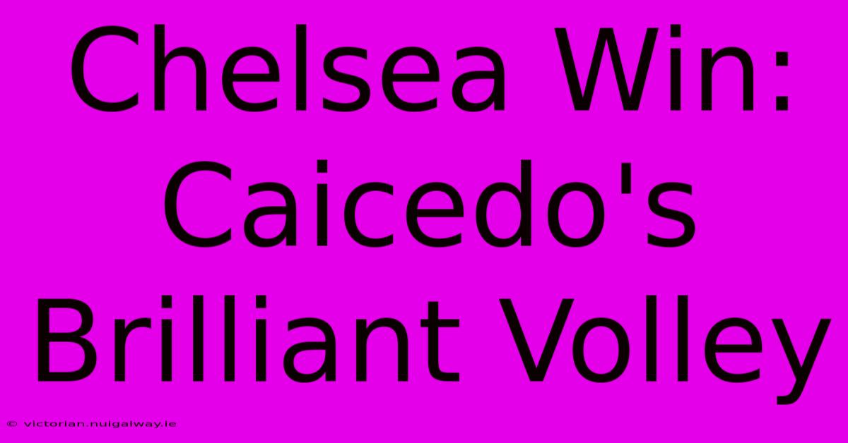 Chelsea Win: Caicedo's Brilliant Volley 