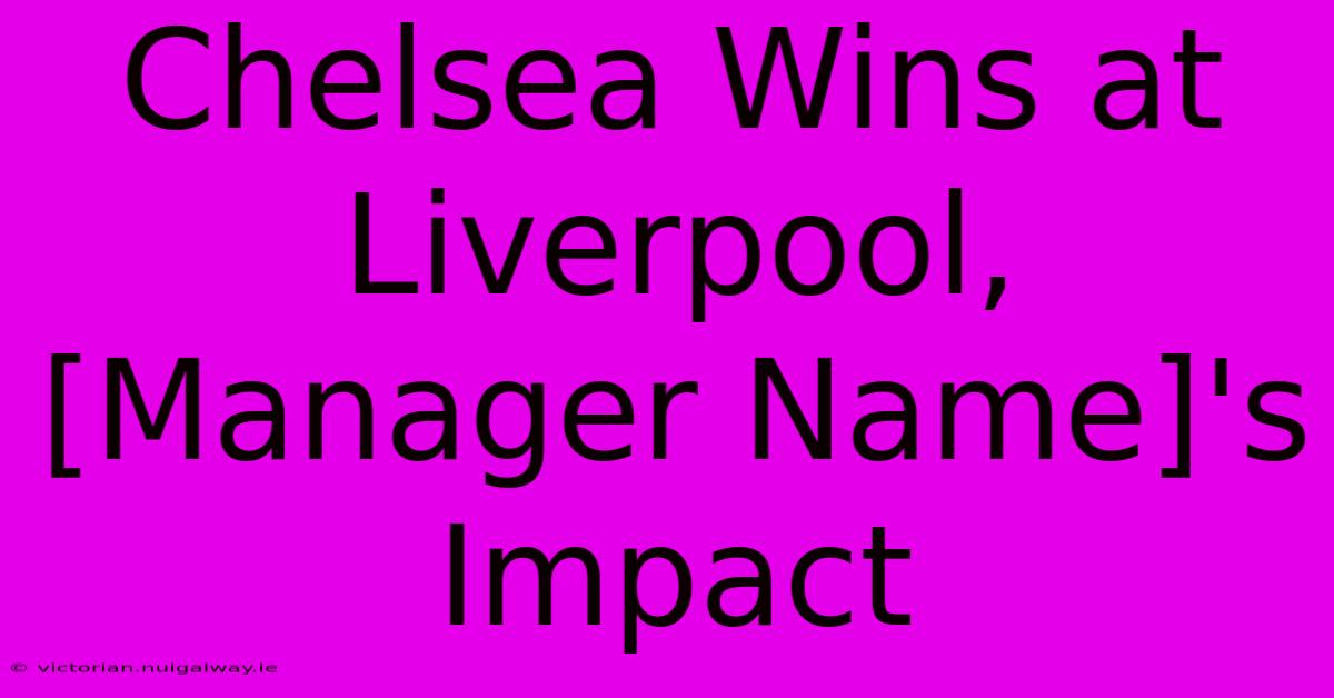 Chelsea Wins At Liverpool,  [Manager Name]'s Impact