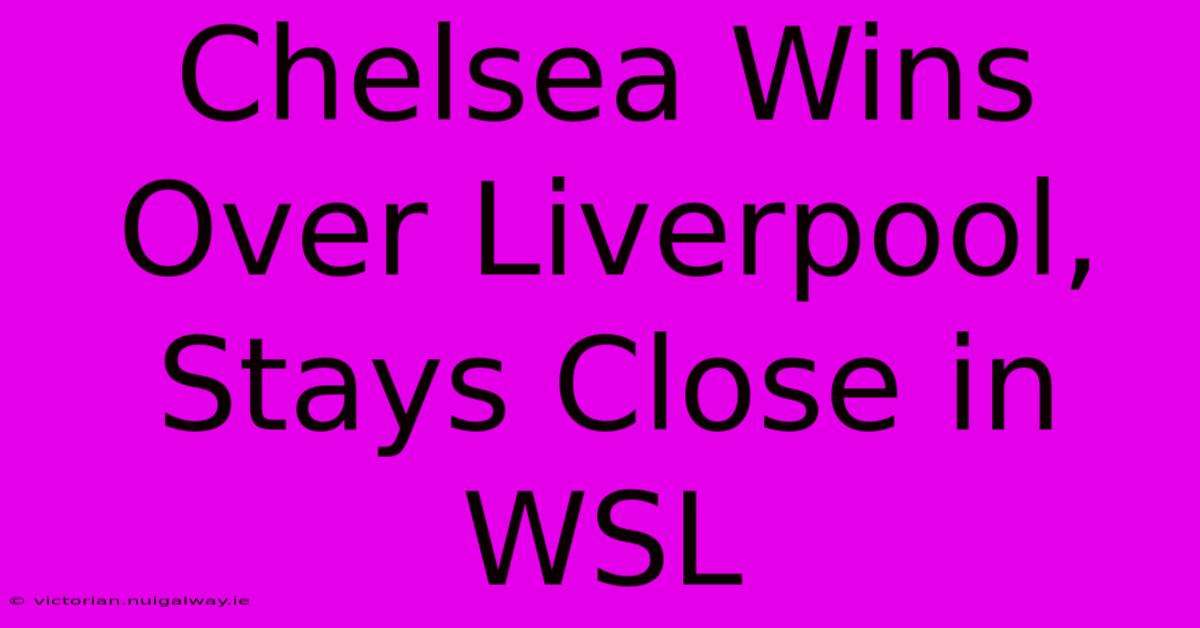 Chelsea Wins Over Liverpool, Stays Close In WSL