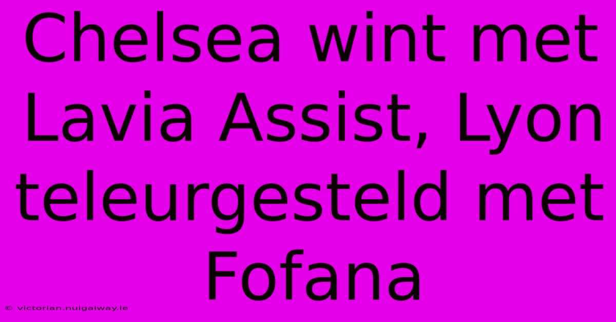 Chelsea Wint Met Lavia Assist, Lyon Teleurgesteld Met Fofana