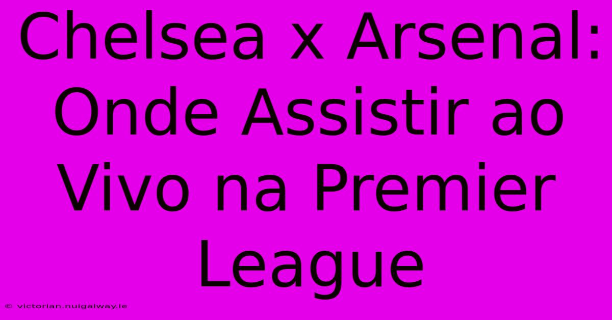 Chelsea X Arsenal: Onde Assistir Ao Vivo Na Premier League