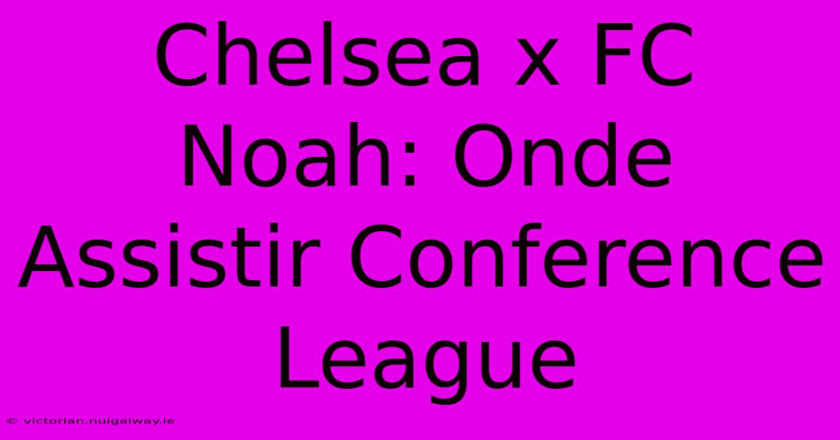 Chelsea X FC Noah: Onde Assistir Conference League