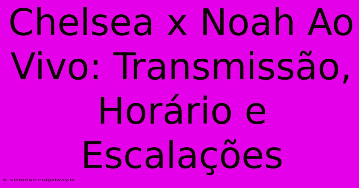 Chelsea X Noah Ao Vivo: Transmissão, Horário E Escalações