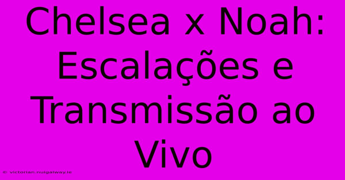 Chelsea X Noah: Escalações E Transmissão Ao Vivo 