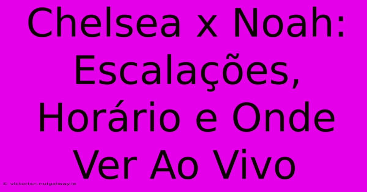 Chelsea X Noah: Escalações, Horário E Onde Ver Ao Vivo