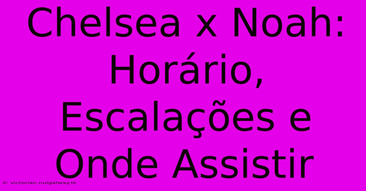 Chelsea X Noah: Horário, Escalações E Onde Assistir