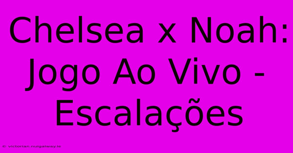 Chelsea X Noah: Jogo Ao Vivo - Escalações