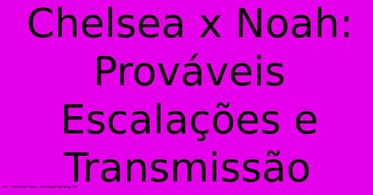 Chelsea X Noah: Prováveis Escalações E Transmissão