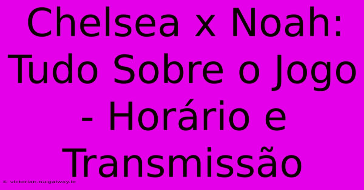 Chelsea X Noah: Tudo Sobre O Jogo - Horário E Transmissão 