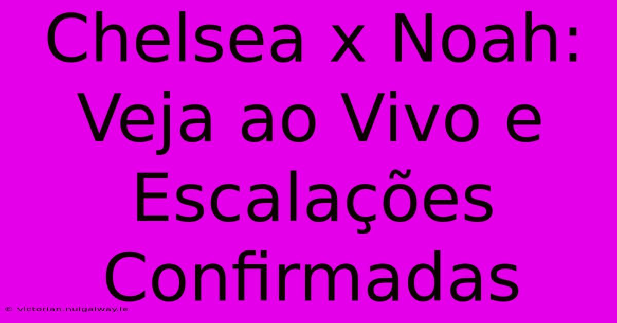 Chelsea X Noah: Veja Ao Vivo E Escalações Confirmadas