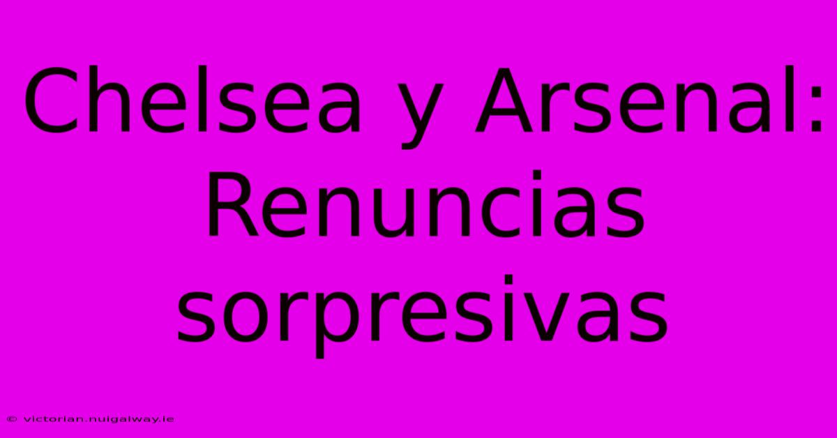 Chelsea Y Arsenal: Renuncias Sorpresivas