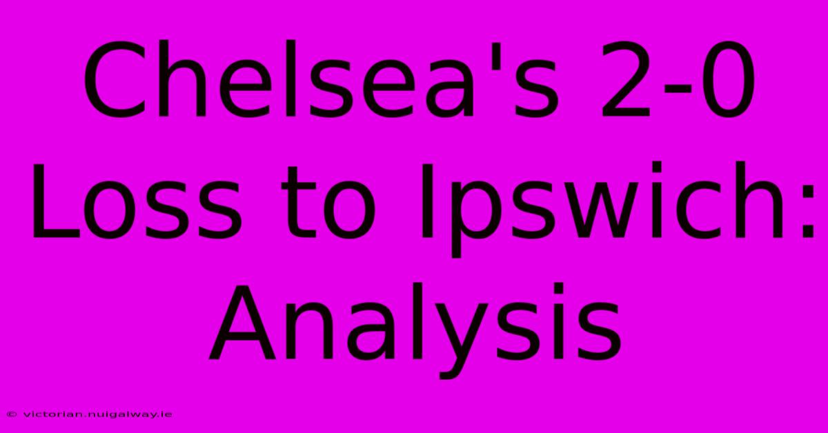 Chelsea's 2-0 Loss To Ipswich: Analysis