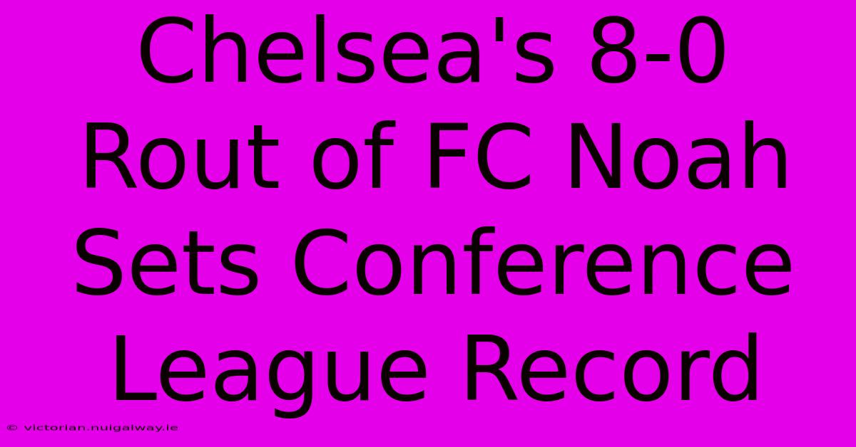 Chelsea's 8-0 Rout Of FC Noah Sets Conference League Record