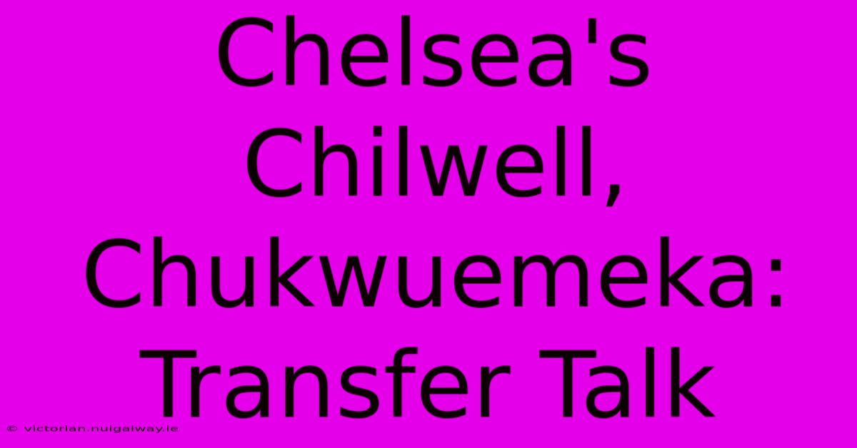 Chelsea's Chilwell, Chukwuemeka: Transfer Talk