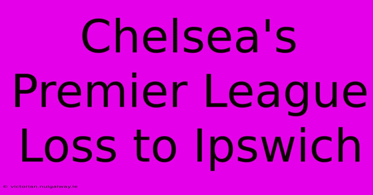 Chelsea's Premier League Loss To Ipswich