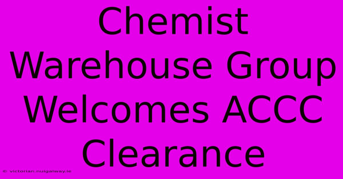 Chemist Warehouse Group Welcomes ACCC Clearance 