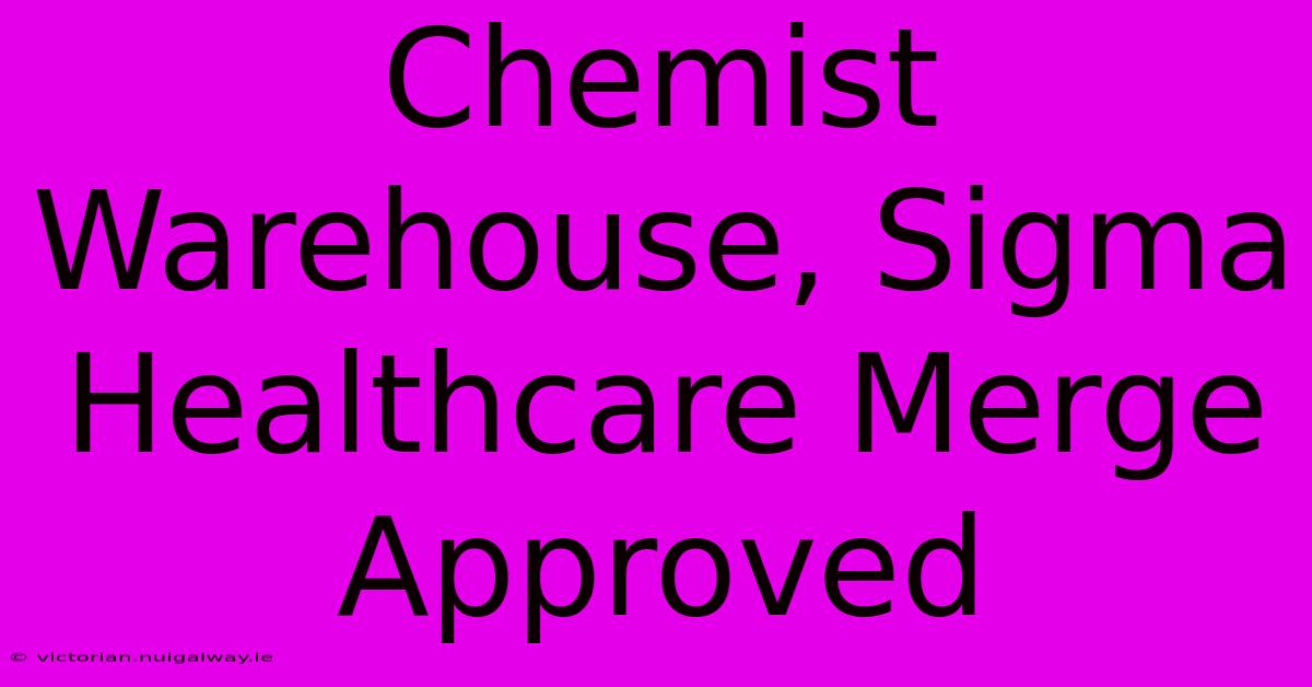 Chemist Warehouse, Sigma Healthcare Merge Approved