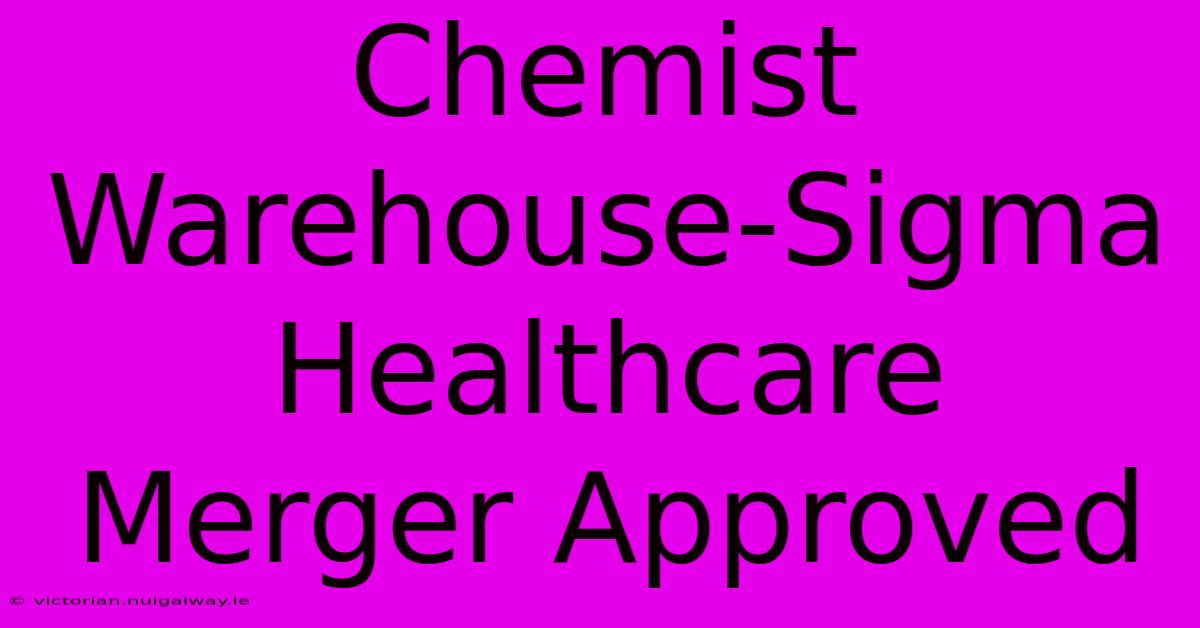 Chemist Warehouse-Sigma Healthcare Merger Approved 