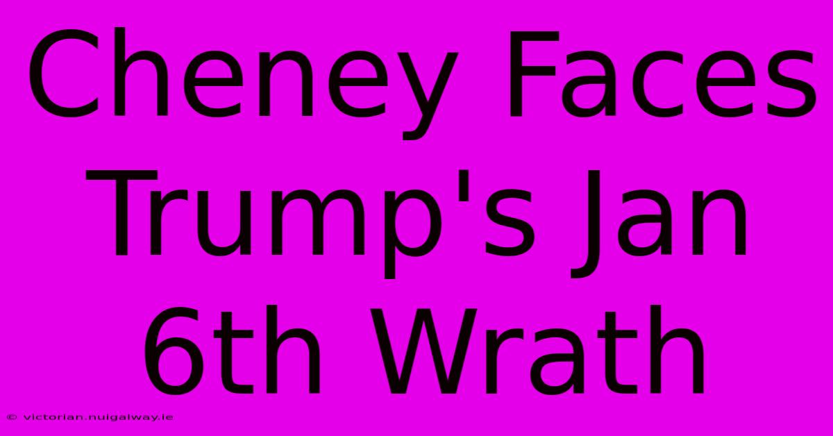 Cheney Faces Trump's Jan 6th Wrath