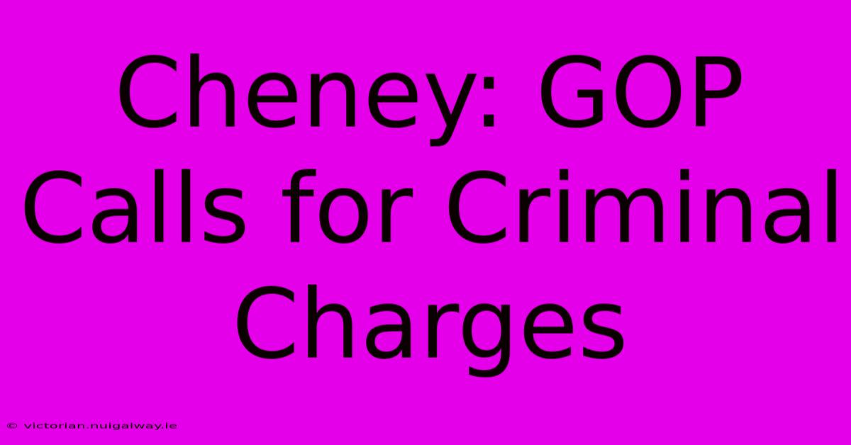 Cheney: GOP Calls For Criminal Charges