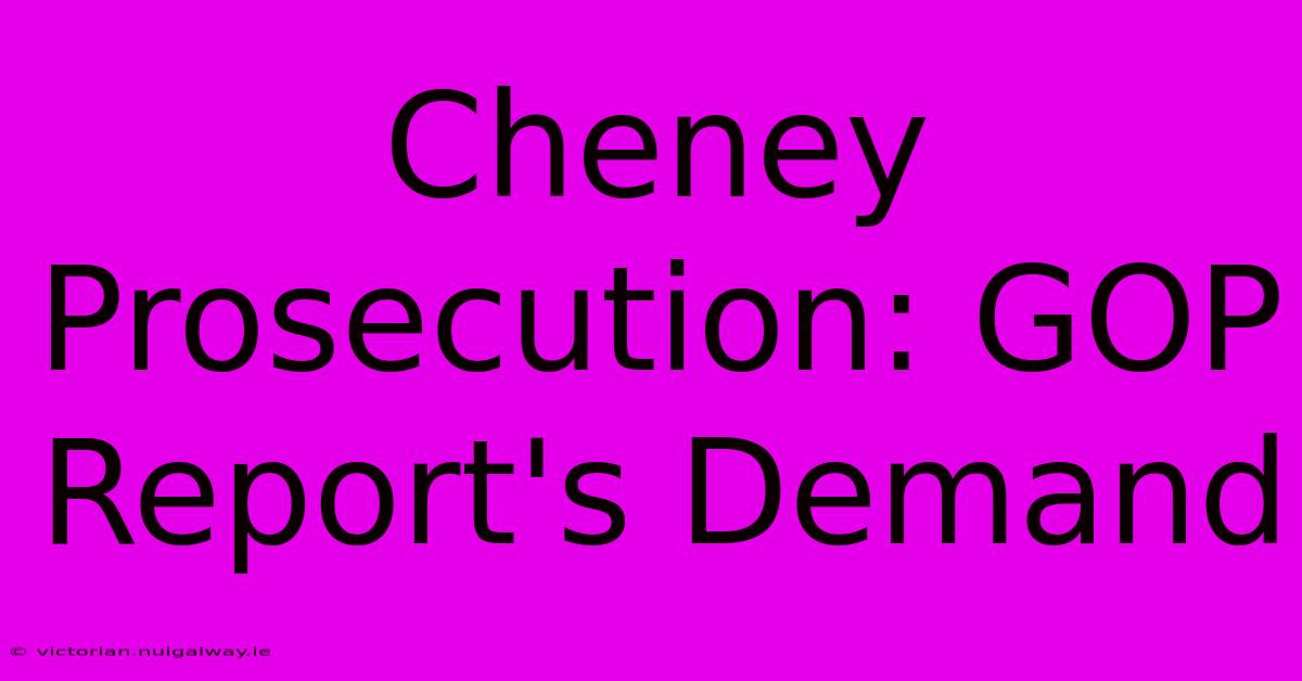 Cheney Prosecution: GOP Report's Demand