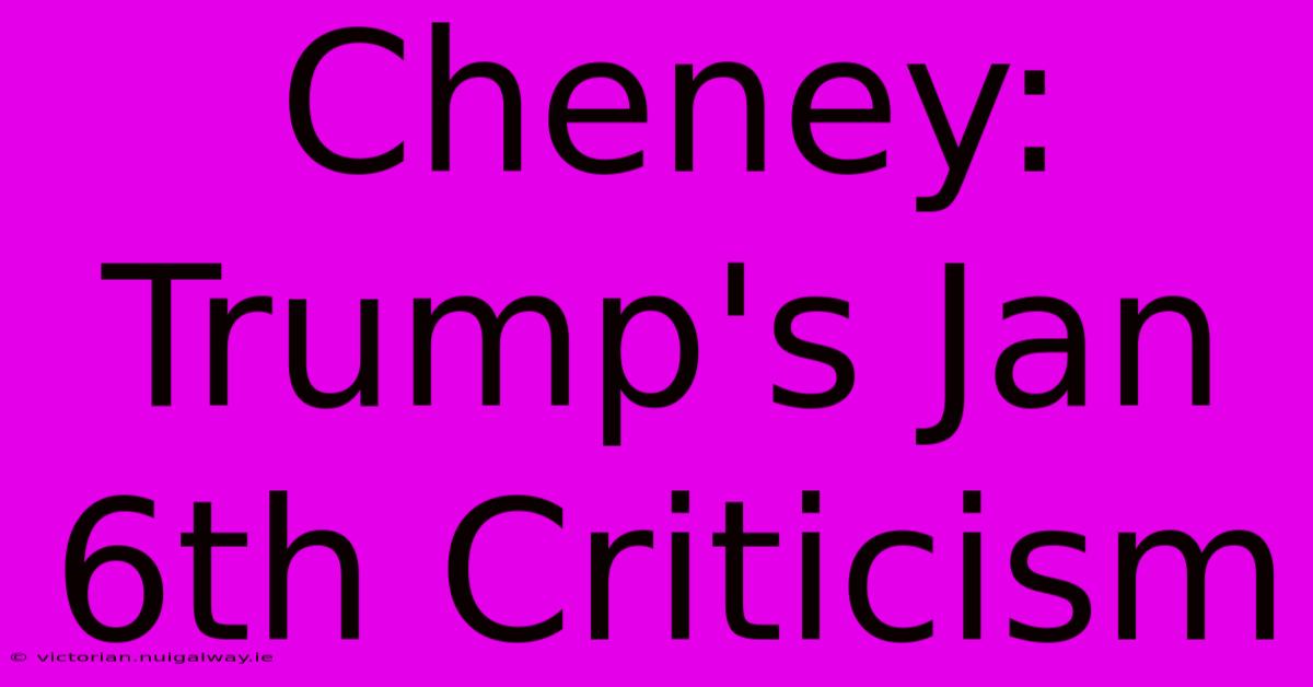 Cheney: Trump's Jan 6th Criticism