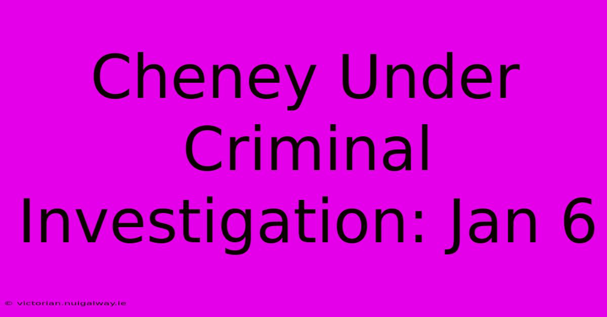 Cheney Under Criminal Investigation: Jan 6