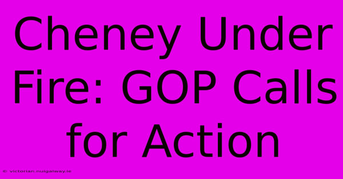 Cheney Under Fire: GOP Calls For Action