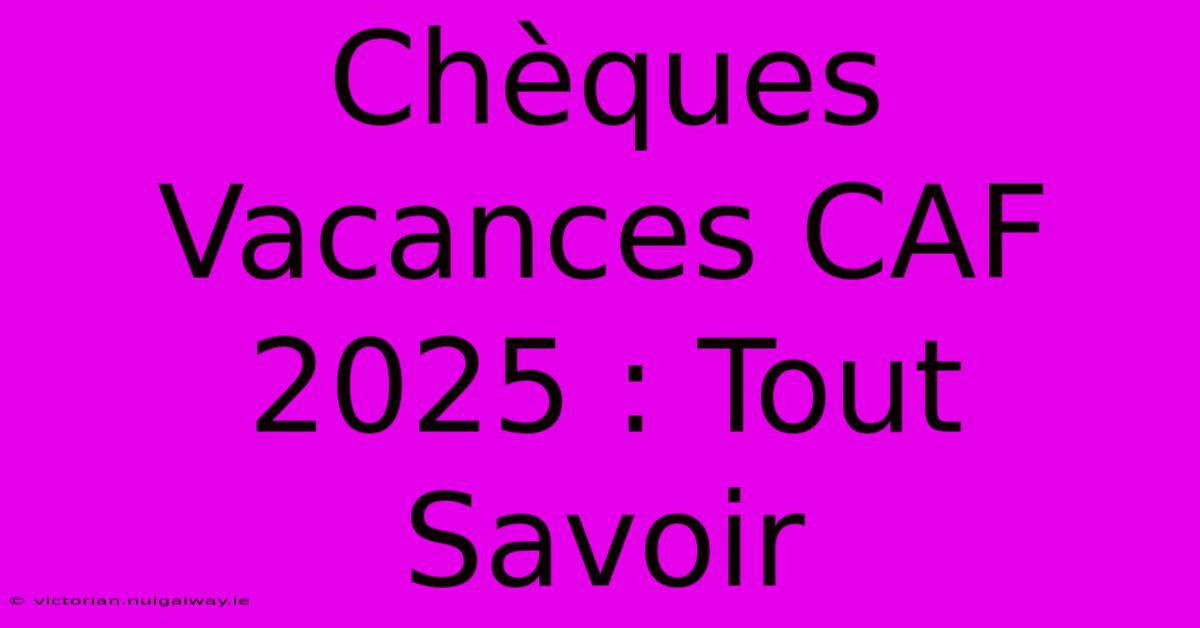 Chèques Vacances CAF 2025 : Tout Savoir