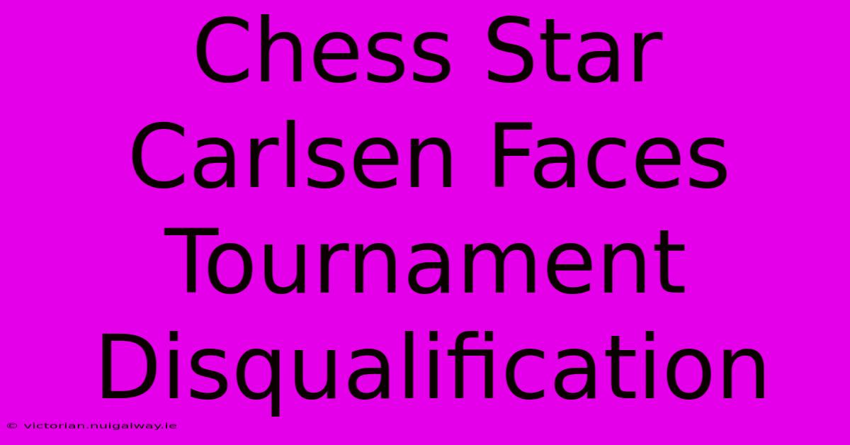 Chess Star Carlsen Faces Tournament Disqualification