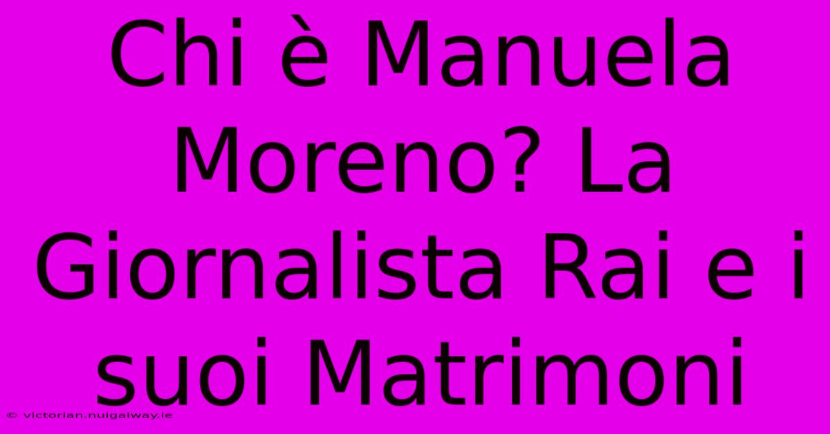 Chi È Manuela Moreno? La Giornalista Rai E I Suoi Matrimoni 