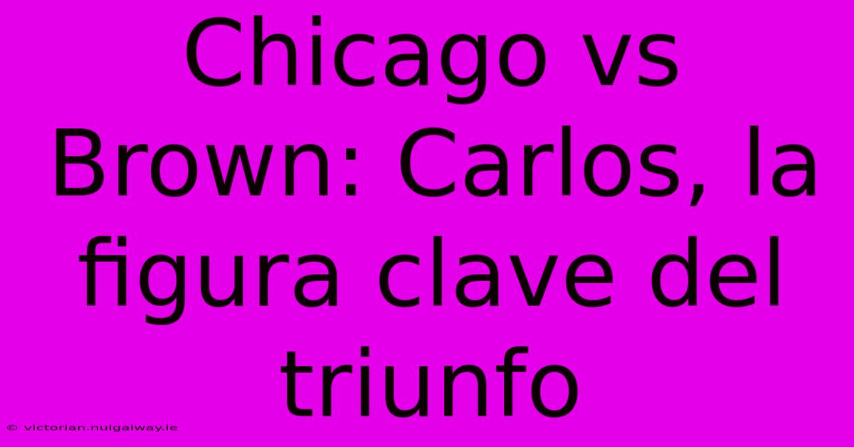 Chicago Vs Brown: Carlos, La Figura Clave Del Triunfo 