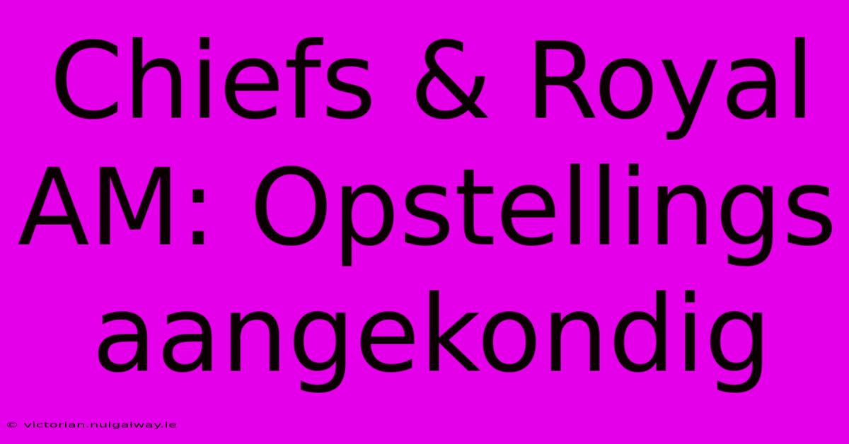 Chiefs & Royal AM: Opstellings Aangekondig