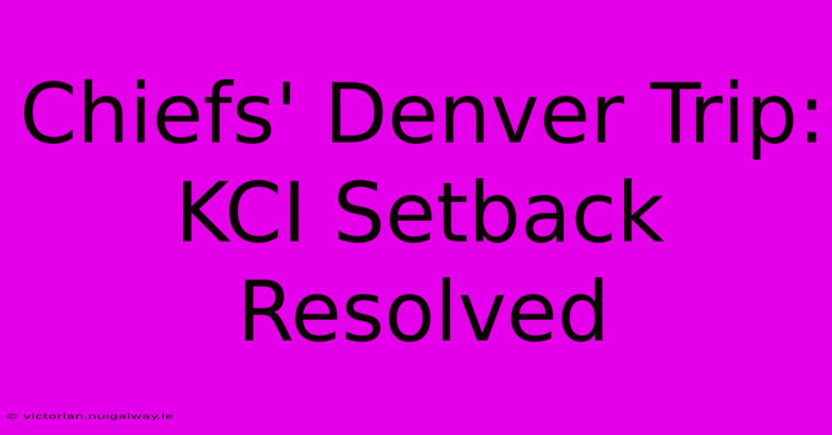 Chiefs' Denver Trip: KCI Setback Resolved