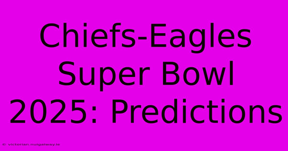 Chiefs-Eagles Super Bowl 2025: Predictions