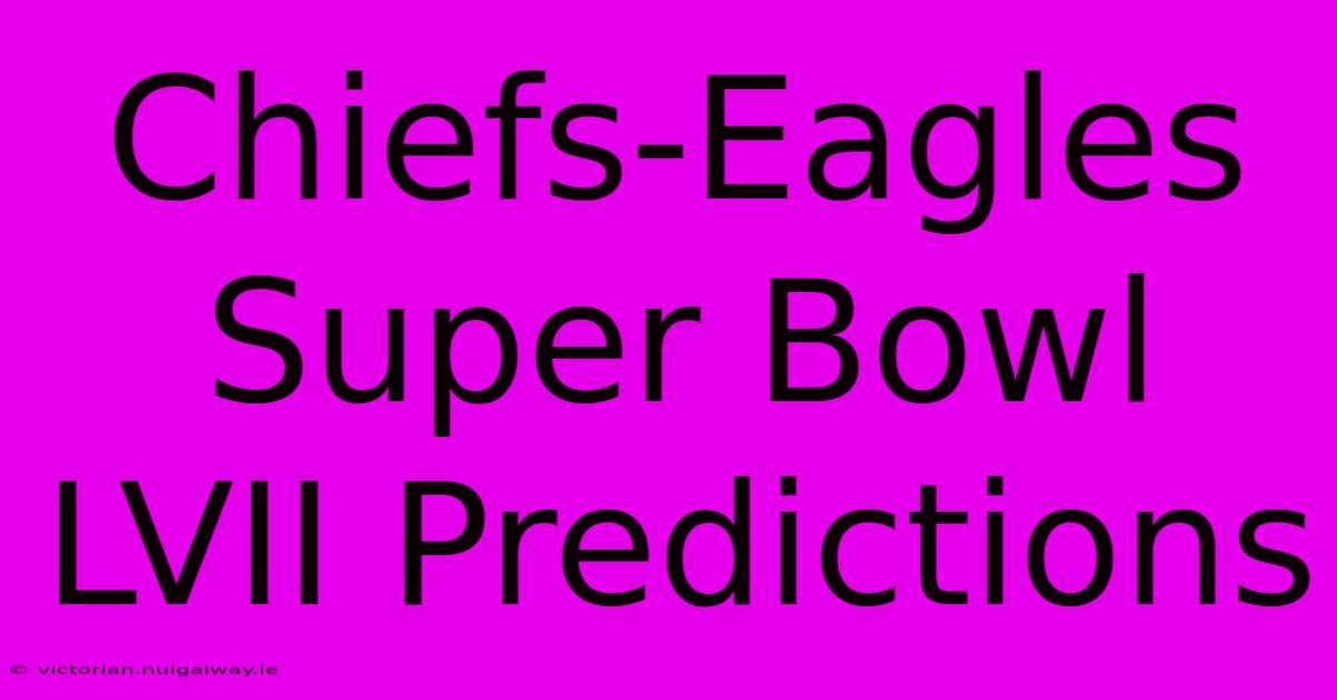 Chiefs-Eagles Super Bowl LVII Predictions