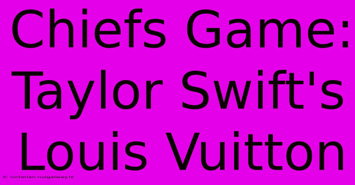 Chiefs Game: Taylor Swift's Louis Vuitton