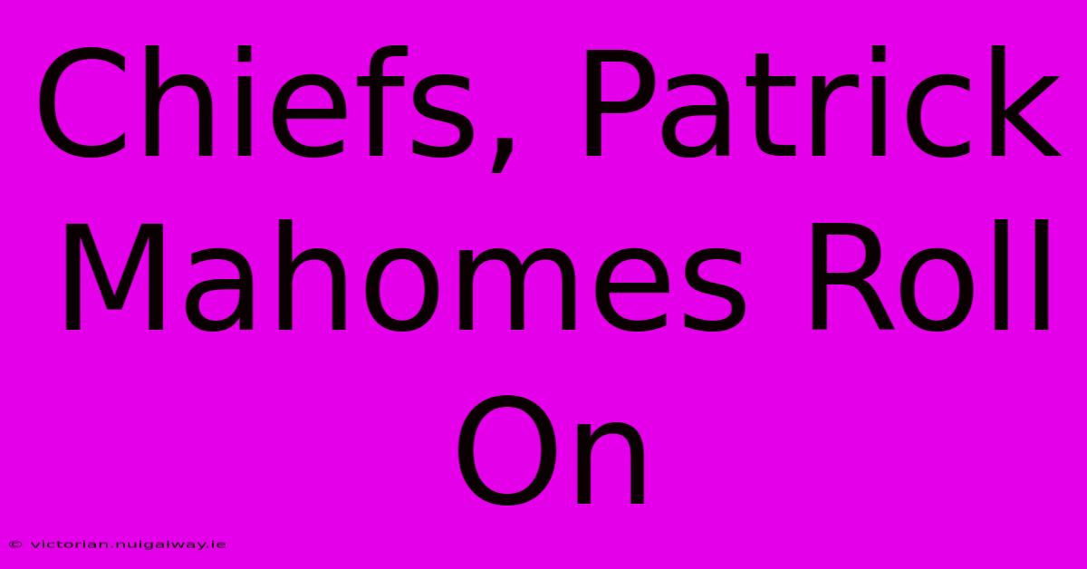 Chiefs, Patrick Mahomes Roll On