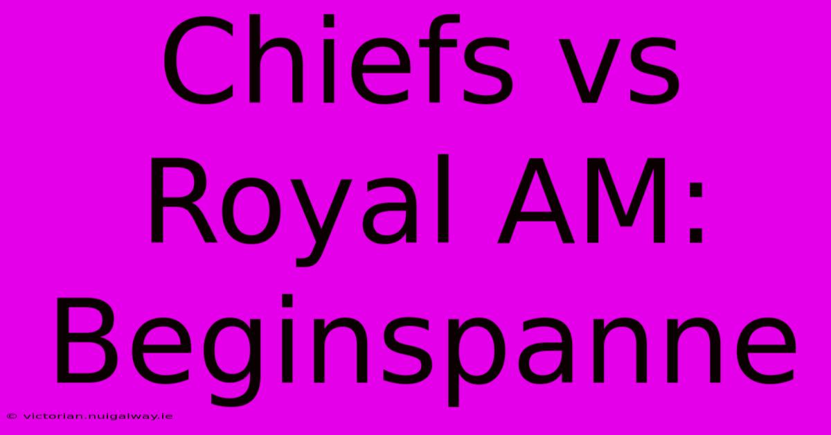 Chiefs Vs Royal AM: Beginspanne