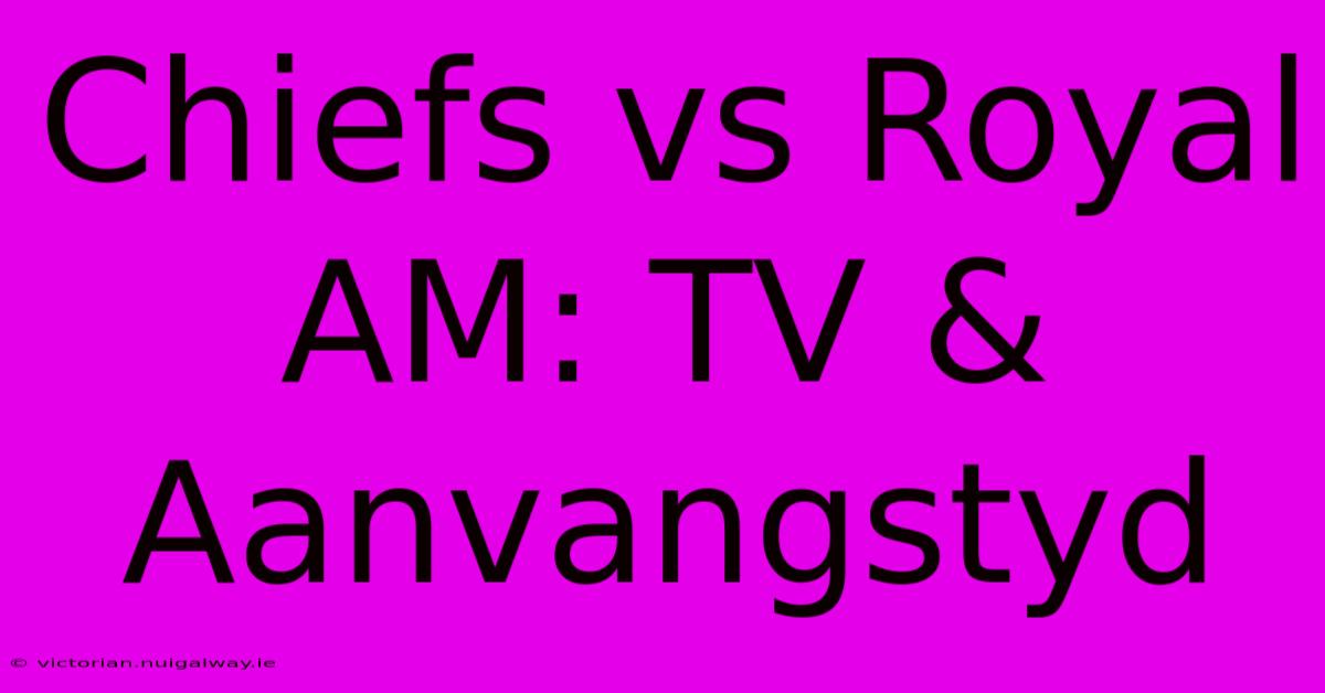 Chiefs Vs Royal AM: TV & Aanvangstyd