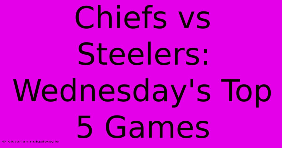 Chiefs Vs Steelers: Wednesday's Top 5 Games