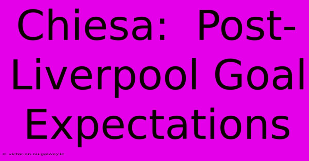 Chiesa:  Post-Liverpool Goal Expectations