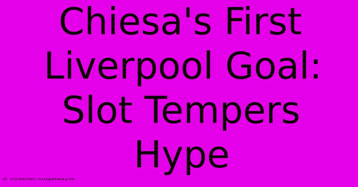 Chiesa's First Liverpool Goal: Slot Tempers Hype