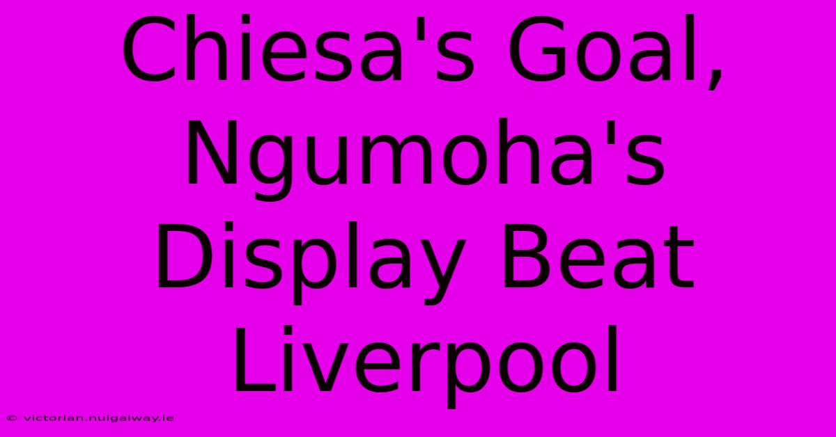 Chiesa's Goal, Ngumoha's Display Beat Liverpool