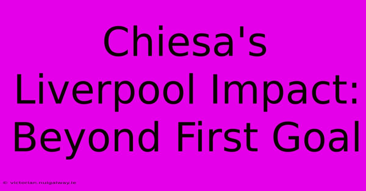 Chiesa's Liverpool Impact:  Beyond First Goal