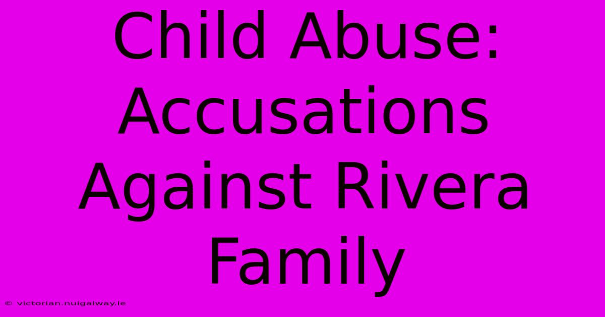 Child Abuse: Accusations Against Rivera Family