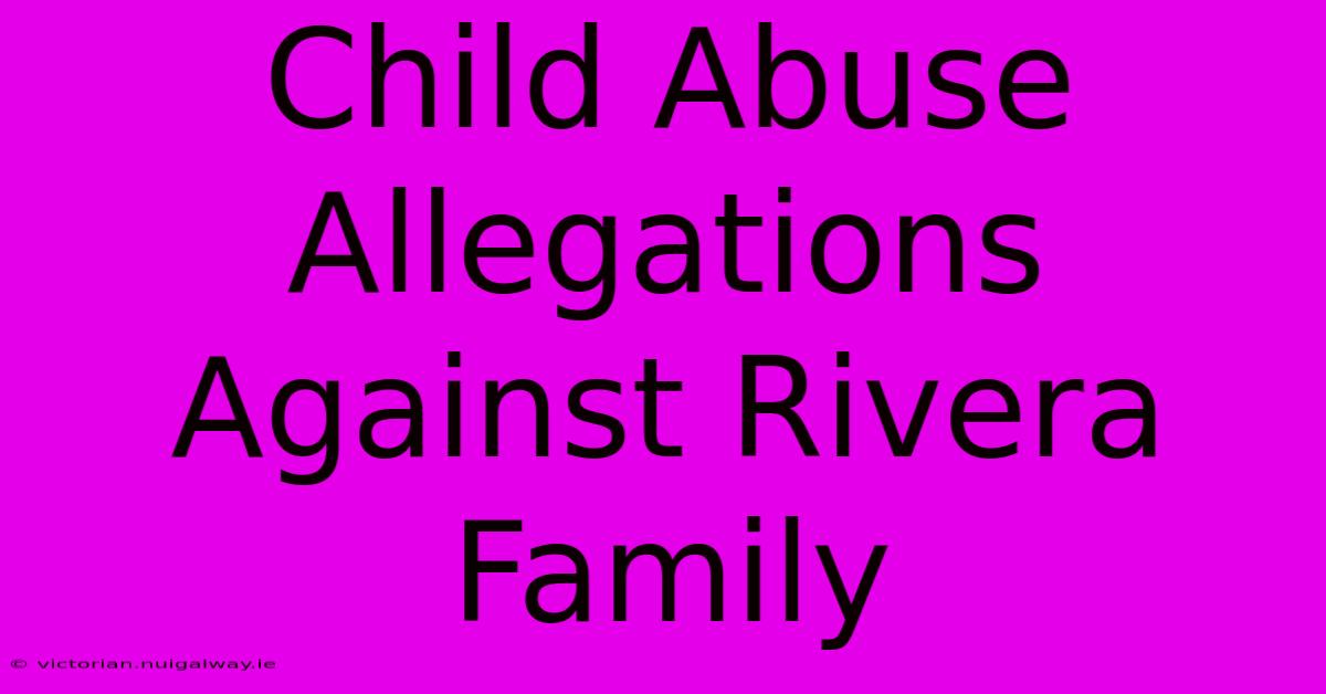 Child Abuse Allegations Against Rivera Family