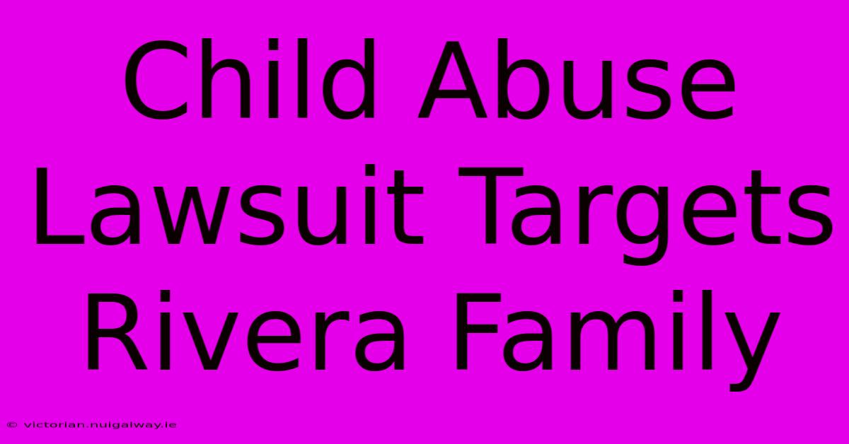 Child Abuse Lawsuit Targets Rivera Family