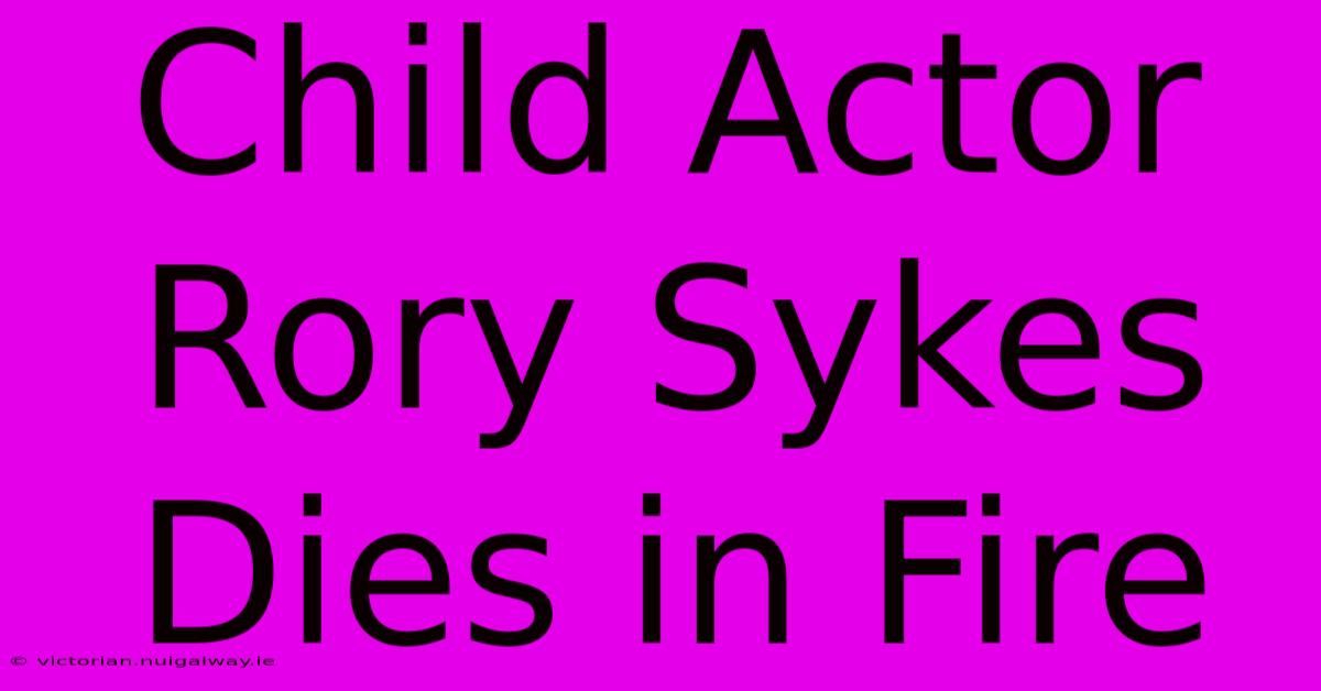 Child Actor Rory Sykes Dies In Fire