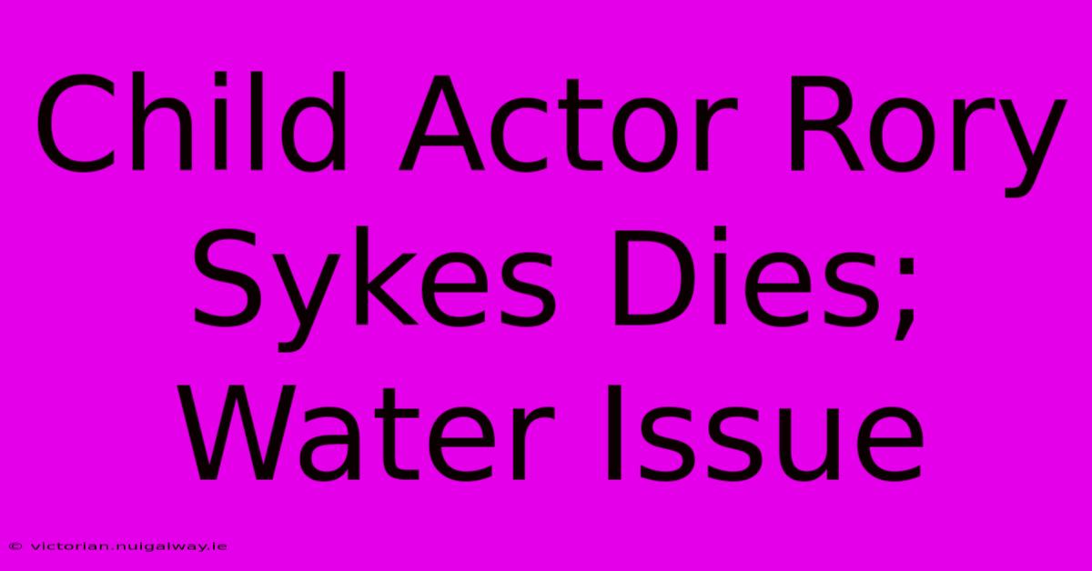 Child Actor Rory Sykes Dies; Water Issue